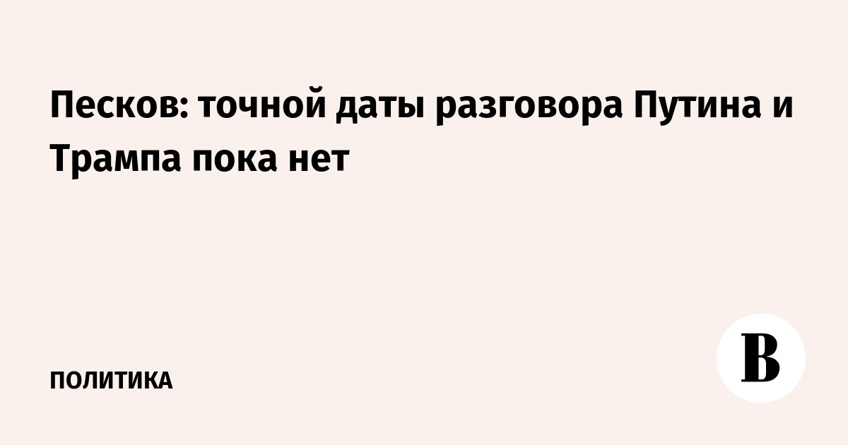 Песков: точной даты разговора Путина и Трампа пока нет