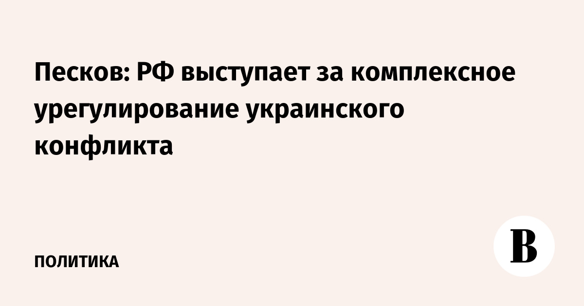 Песков: РФ выступает за комплексное урегулирование украинского конфликта