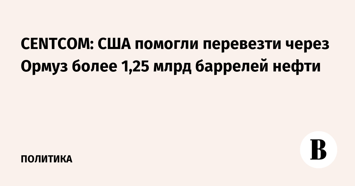 CENTCOM: США помогли перевезти через Ормуз более 1,25 млрд баррелей нефти
