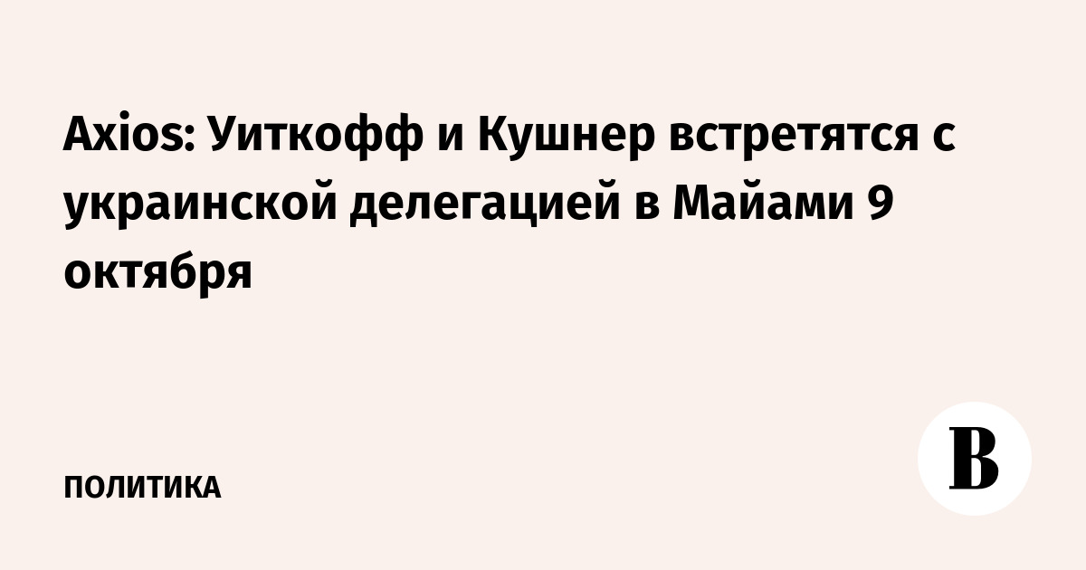 Axios: Уиткофф и Кушнер встретятся с украинской делегацией в Майами 9 октября