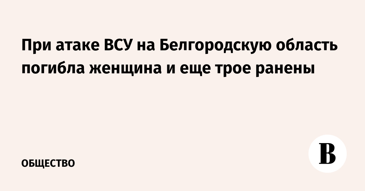При атаке ВСУ на Белгородскую область погибла женщина и еще трое ранены