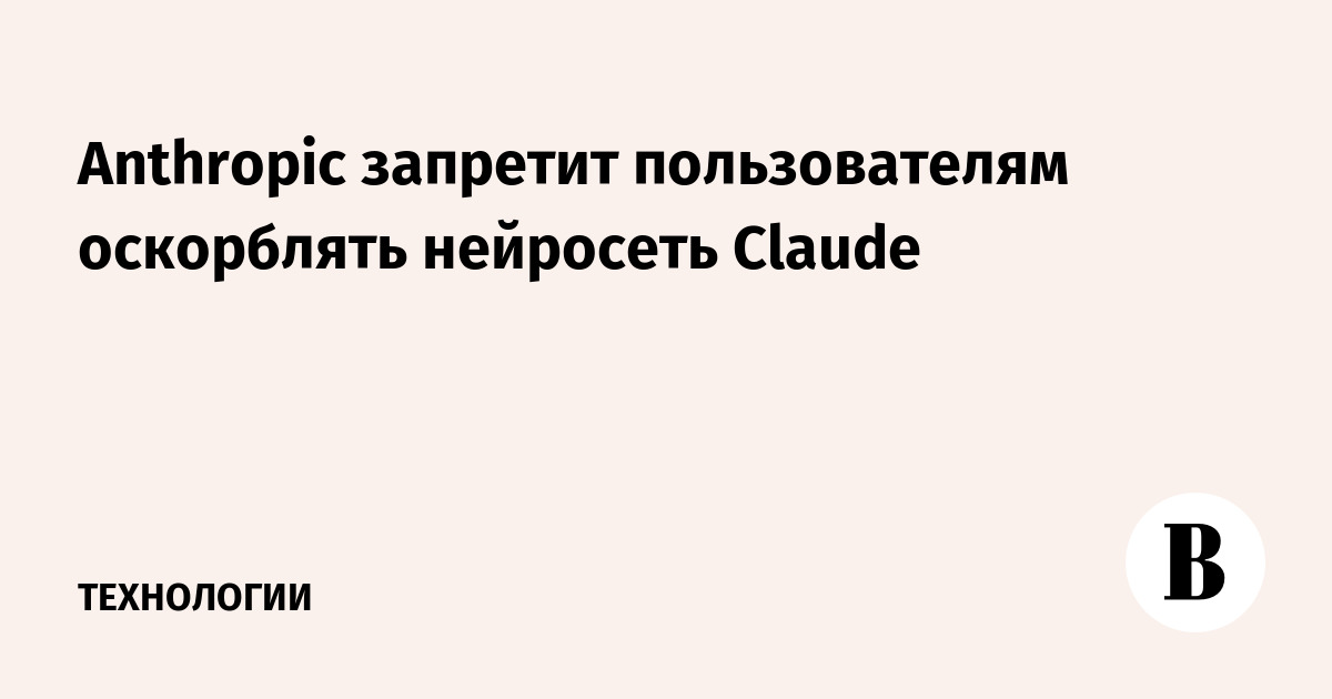 Anthropic запретит пользователям оскорблять нейросеть Claude