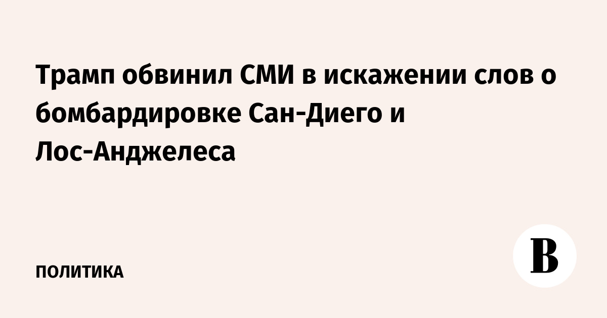 Трамп обвинил СМИ в искажении слов о бомбардировке Сан-Диего и Лос-Анджелеса