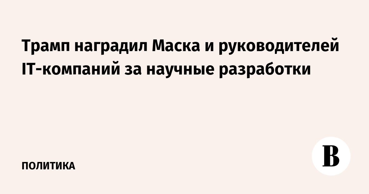Трамп назвал Маска «современным Эдисоном» и наградил за разработки