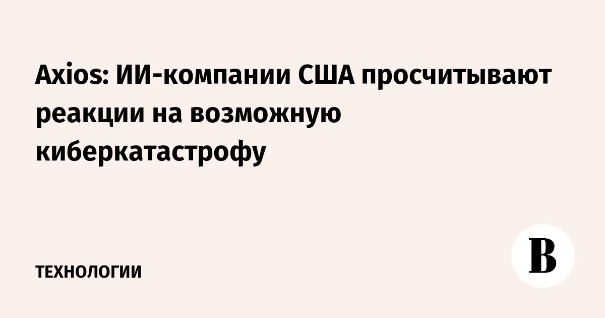 Axios: ИИ-компании США просчитывают реакции на возможную киберкатастрофу