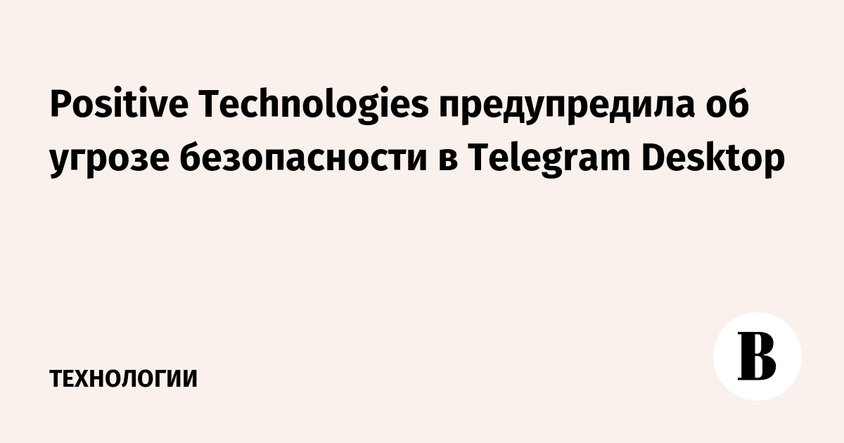 Positive Technologies предупредила об угрозе безопасности в Telegram Desktop