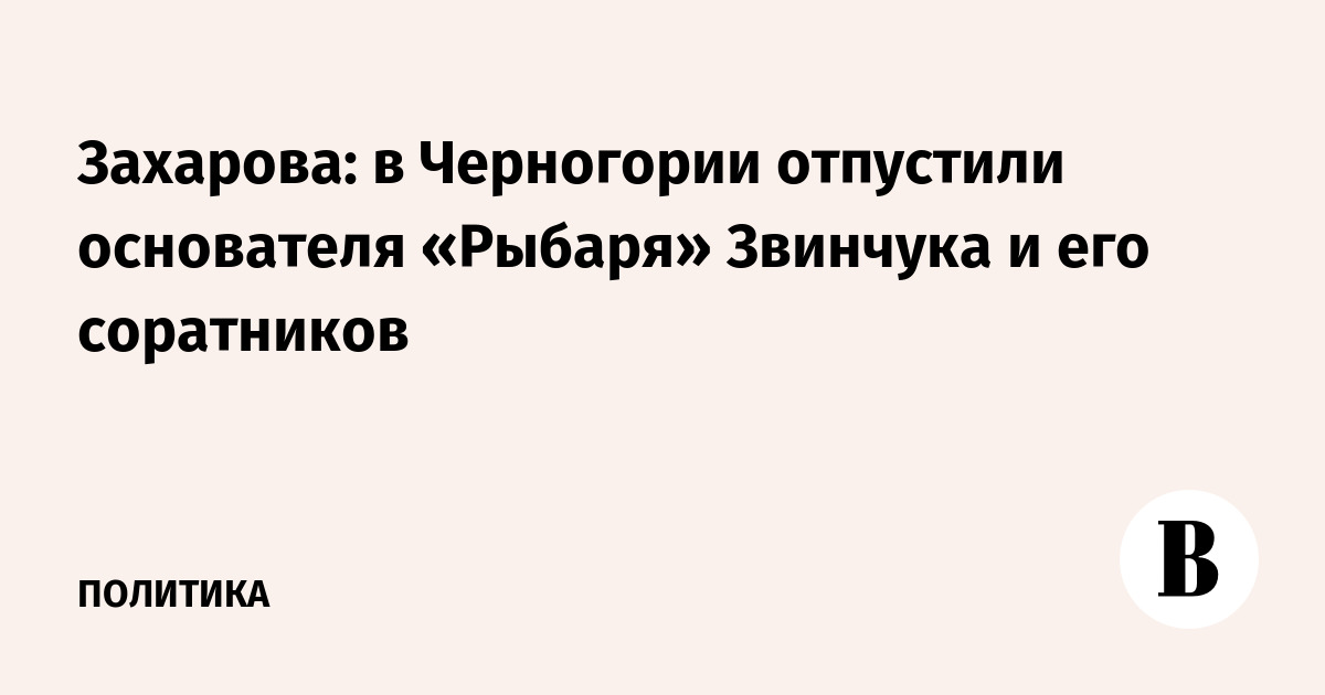 Захарова: в Черногории отпустили основателя «Рыбаря» Звинчука и его соратников