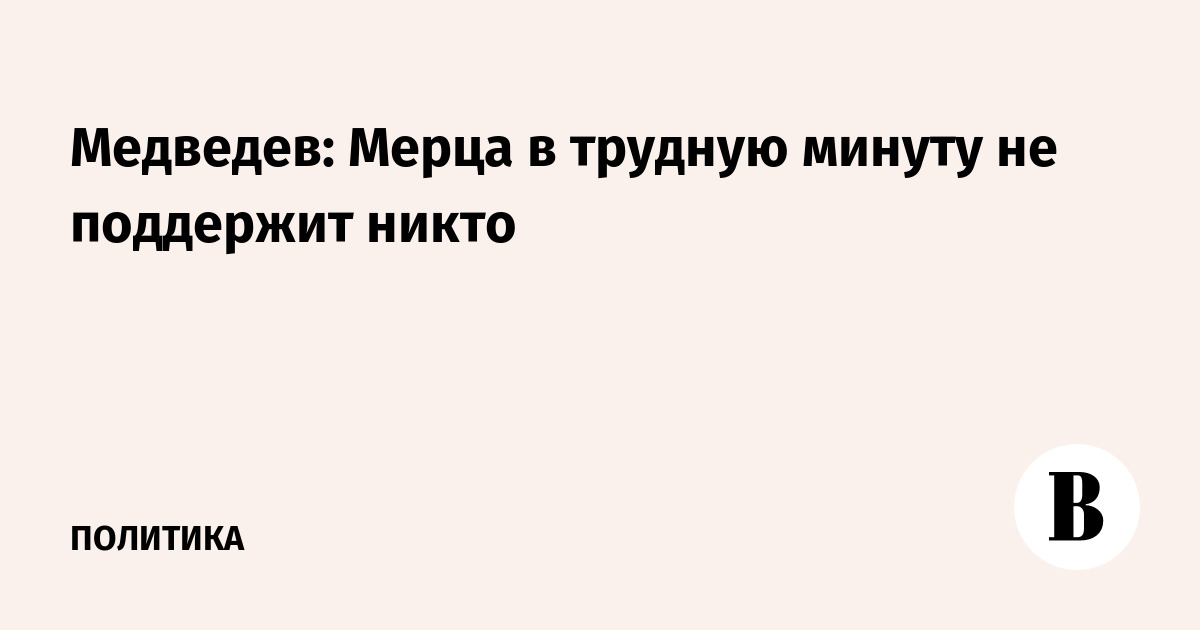 Медведев: Мерца в трудную минуту не поддержит никто