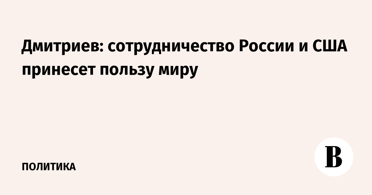 Дмитриев: сотрудничество России и США принесет пользу миру