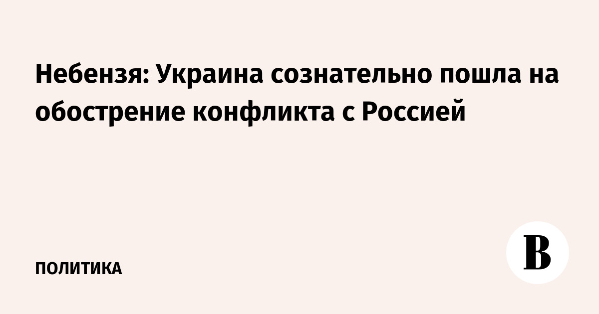 Небензя: Украина сознательно пошла на обострение конфликта с Россией