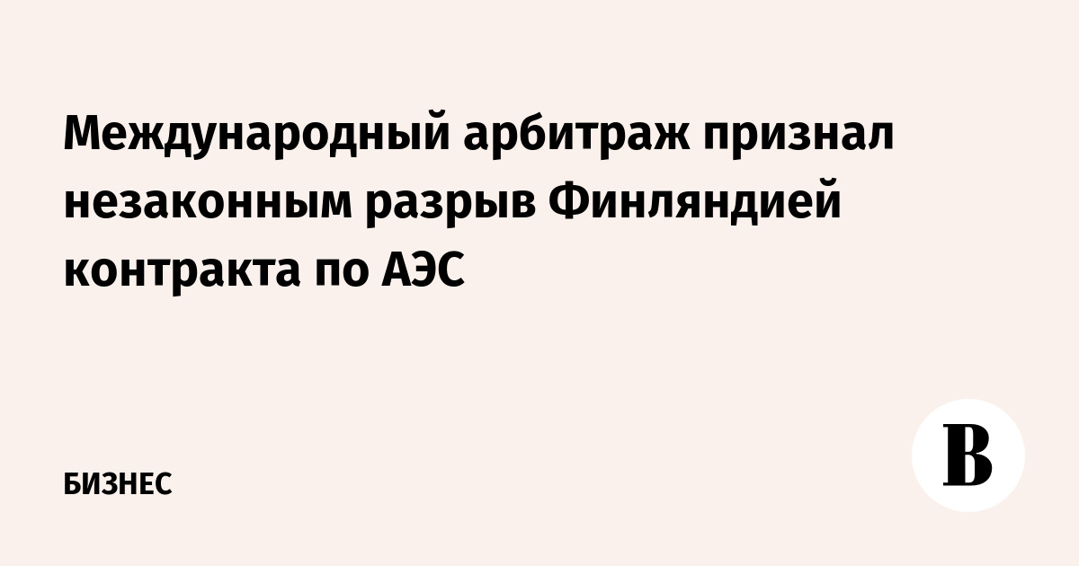 Международный арбитраж признал незаконным разрыв Финляндией контракта по АЭС