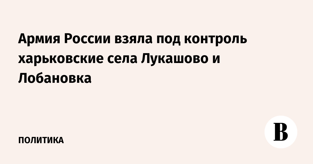 Армия России взяла под контроль харьковские села Лукашово и Лобановка