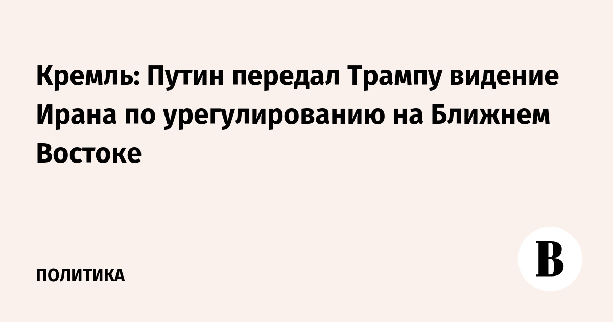 Кремль: Путин передал Трампу видение Ирана по урегулированию на Ближнем Востоке