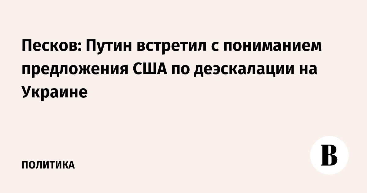 Песков: Путин встретил с пониманием предложения США по деэскалации на Украине