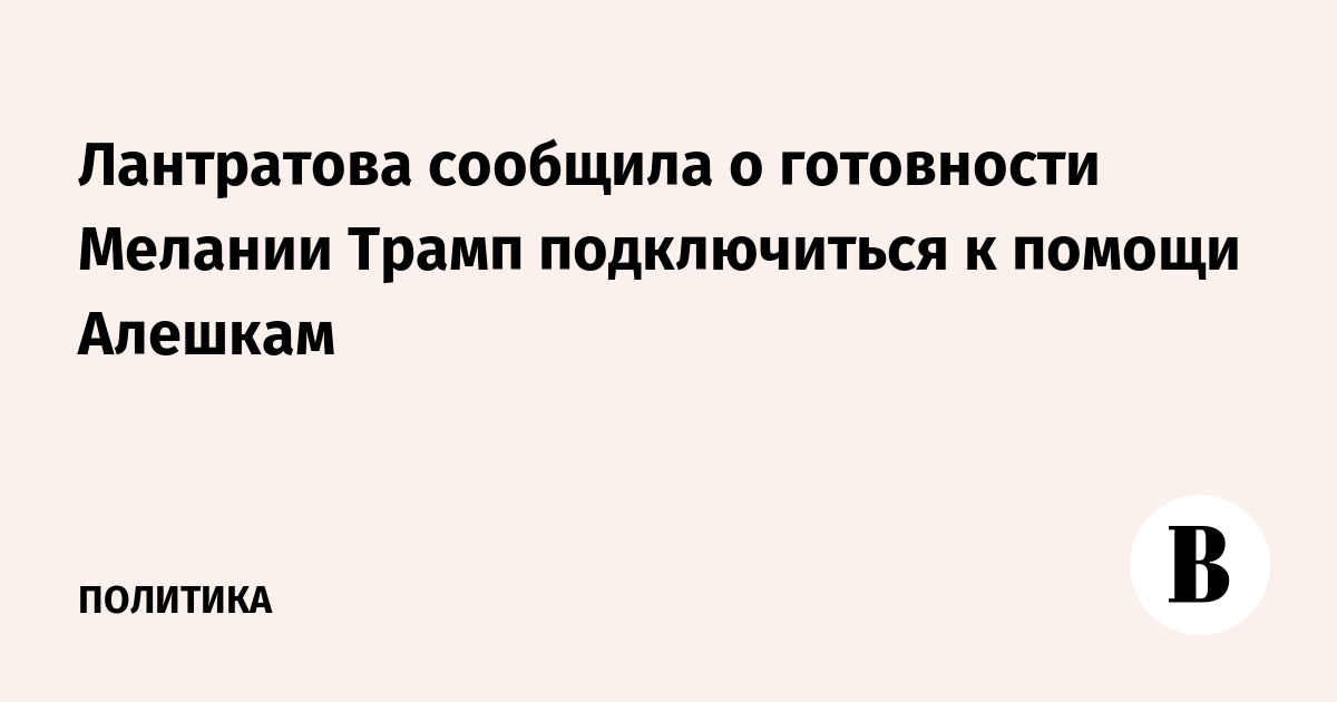 Лантратова сообщила о готовности Мелании Трамп подключиться к помощи Алешкам