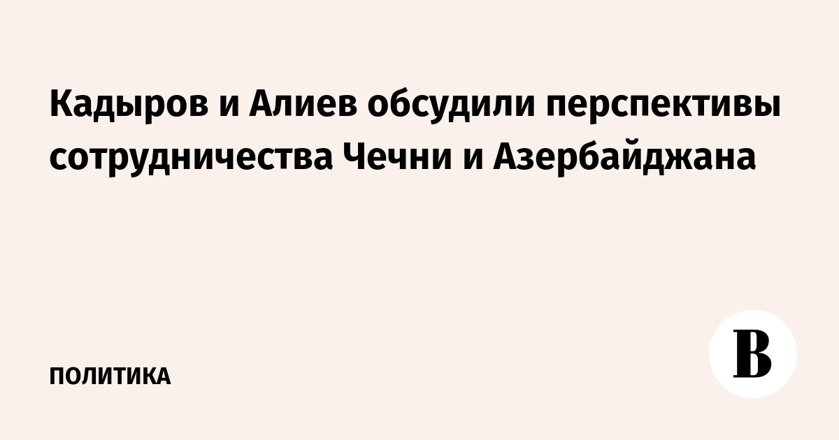 Кадыров и Алиев обсудили перспективы сотрудничества Чечни и Азербайджана