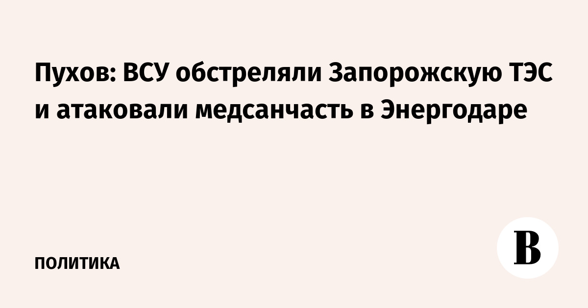 Пухов: ВСУ обстреляли Запорожскую ТЭС и атаковали медсанчасть в Энергодаре