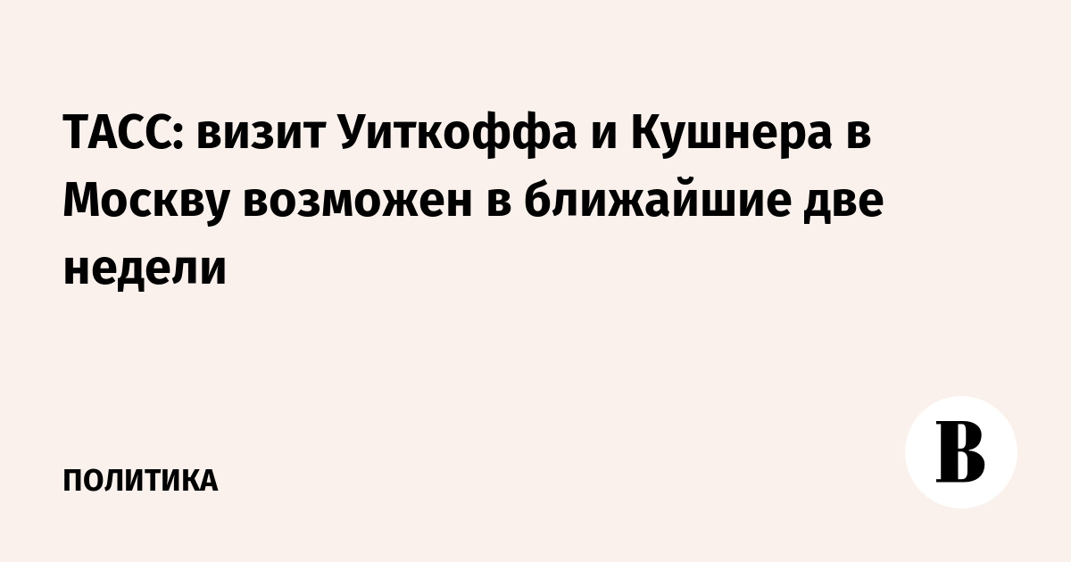 ТАСС: визит Уиткоффа и Кушнера в Москву возможен в ближайшие две недели