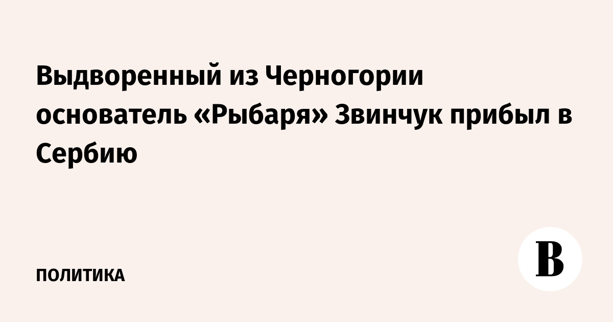 Выдворенный из Черногории основатель «Рыбаря» Звинчук прибыл в Сербию