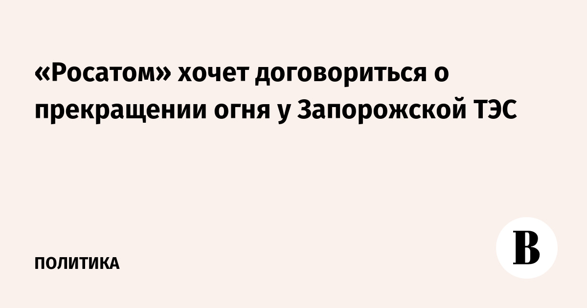 «Росатом» хочет договориться о прекращении огня у Запорожской ТЭС