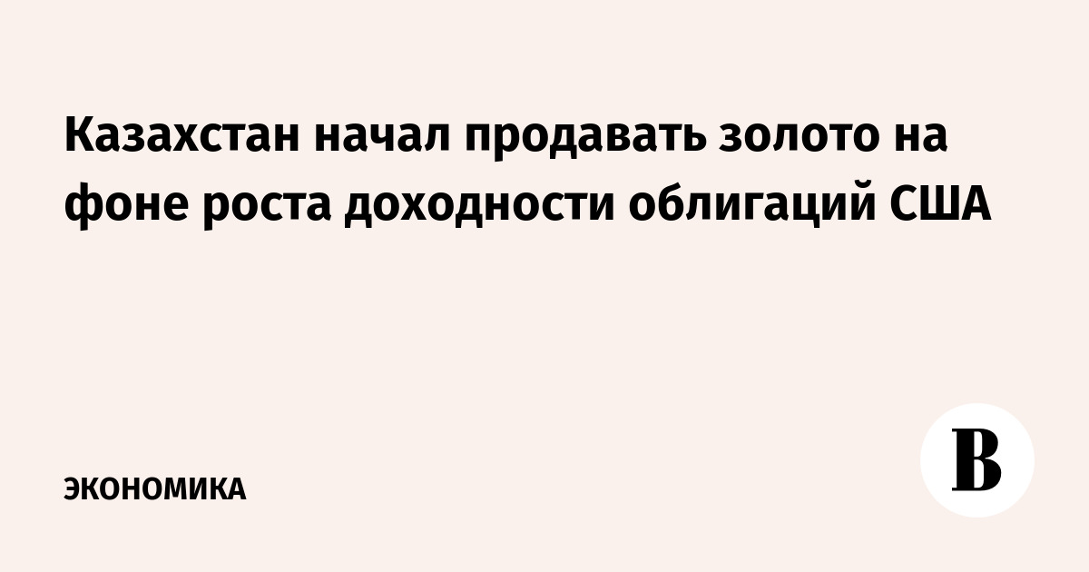 Казахстан начал продавать золото на фоне роста доходности облигаций США