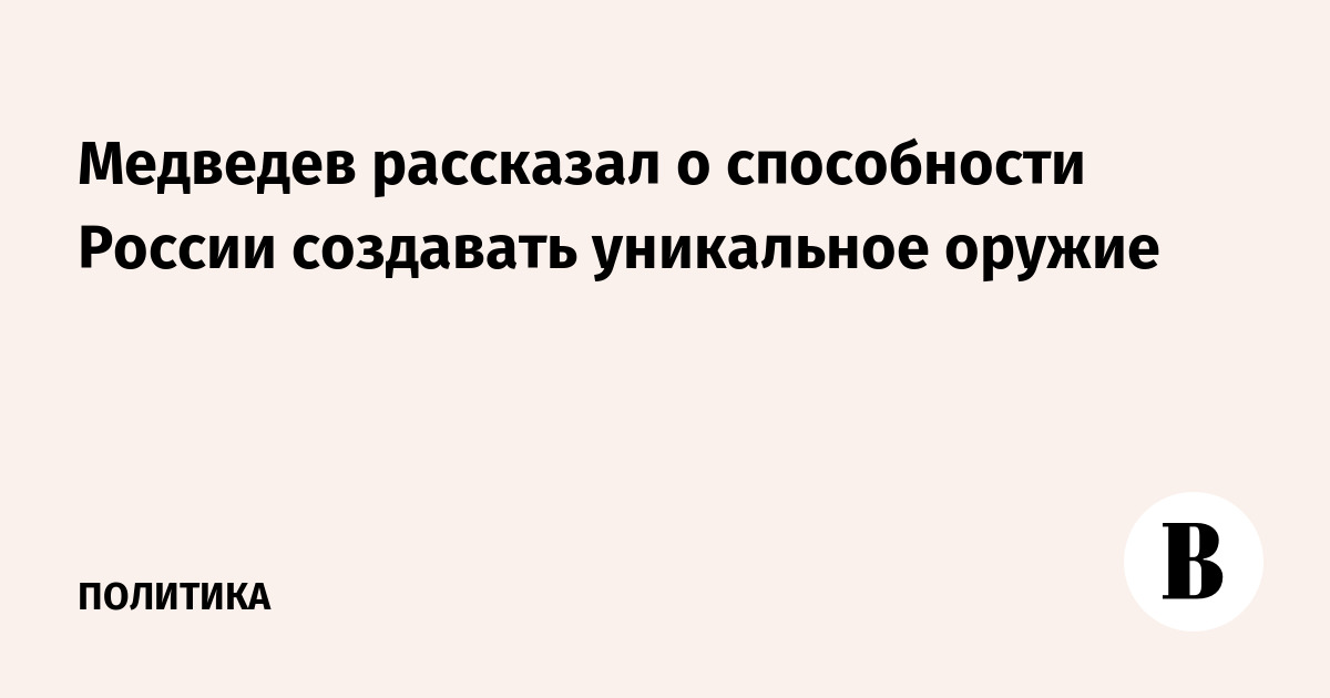 Медведев рассказал о способности России создавать уникальное оружие