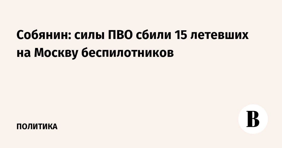 Собянин: силы ПВО сбили 15 летевших на Москву беспилотников