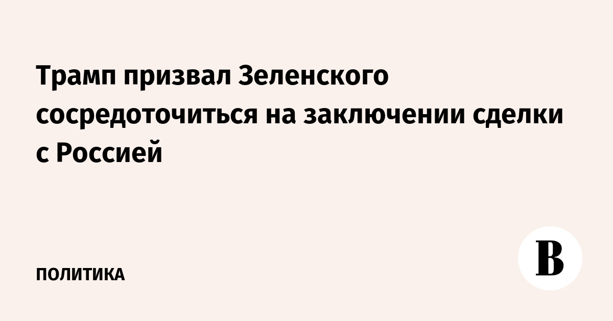 Трамп призвал Зеленского сосредоточиться на заключении сделки с Россией