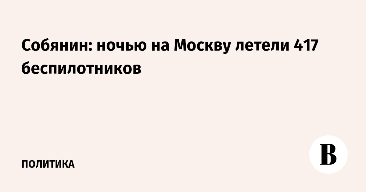 Собянин: за ночь на подлете к Москве сбили 417 БПЛА