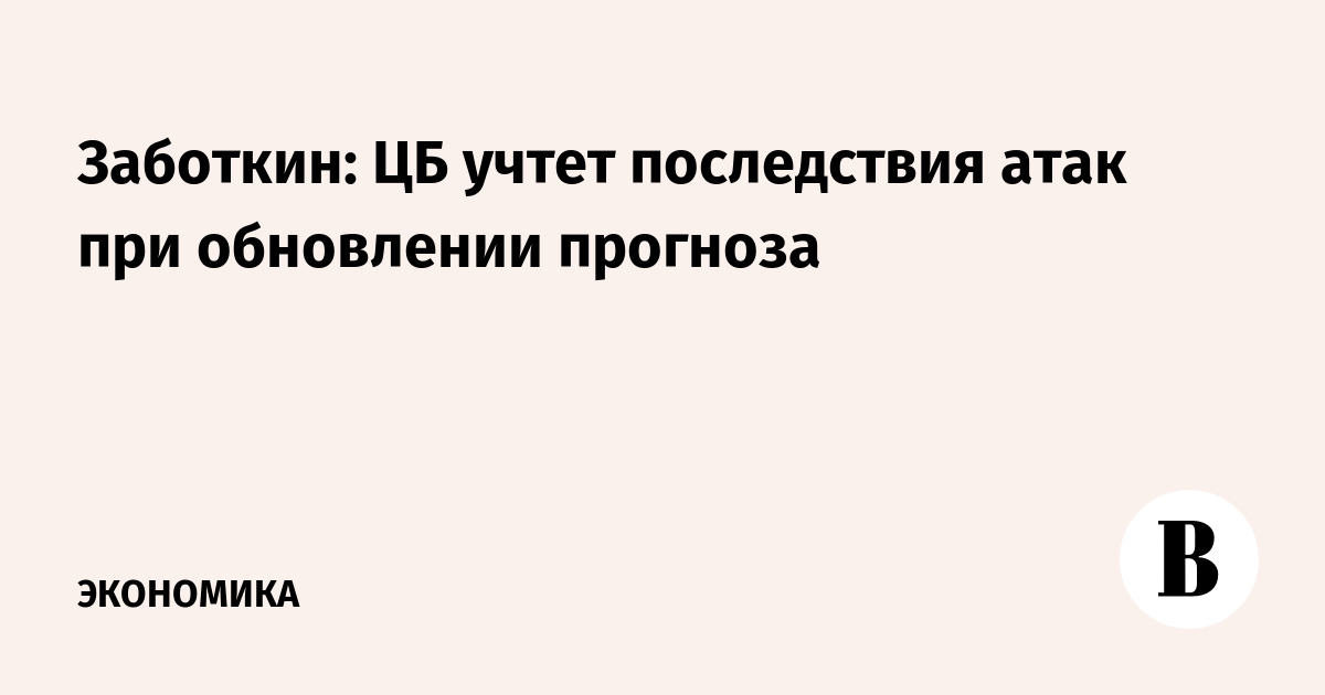 Заботкин: ЦБ учтет последствия атак при обновлении прогноза