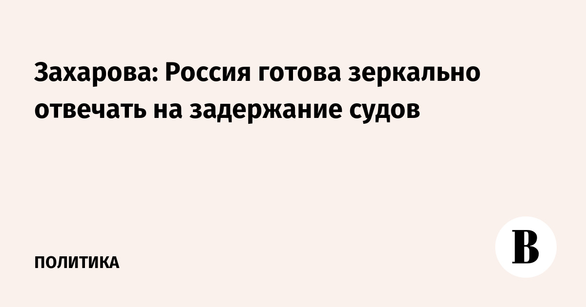 Захарова: Россия готова зеркально отвечать на задержание судов