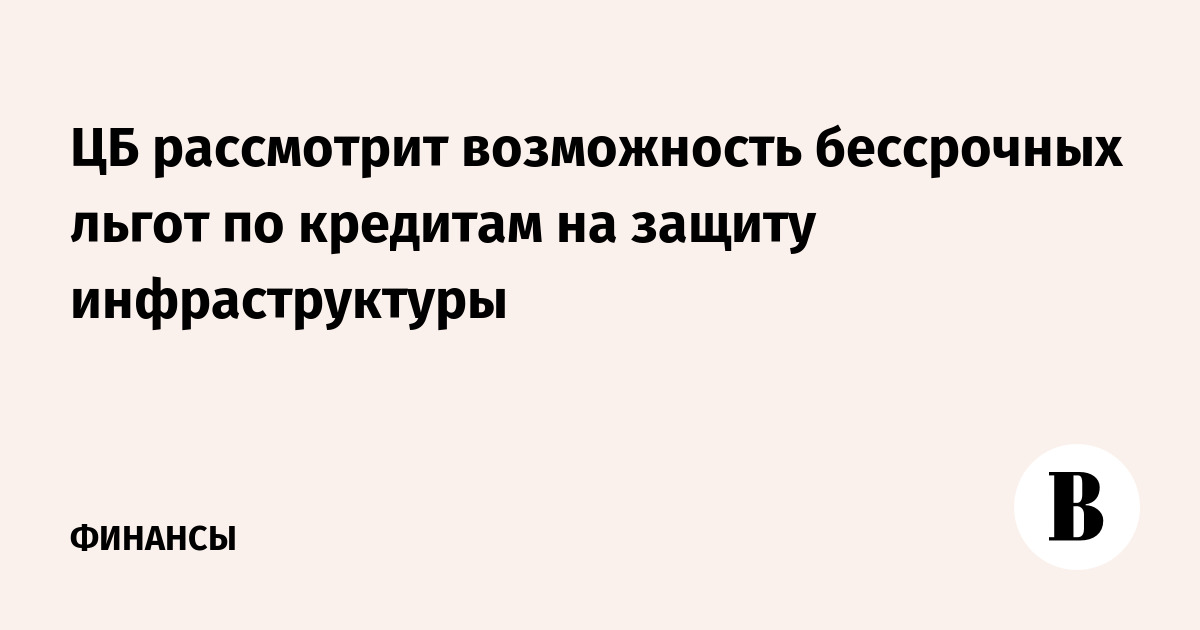 ЦБ рассмотрит возможность бессрочных льгот по кредитам на защиту инфраструктуры