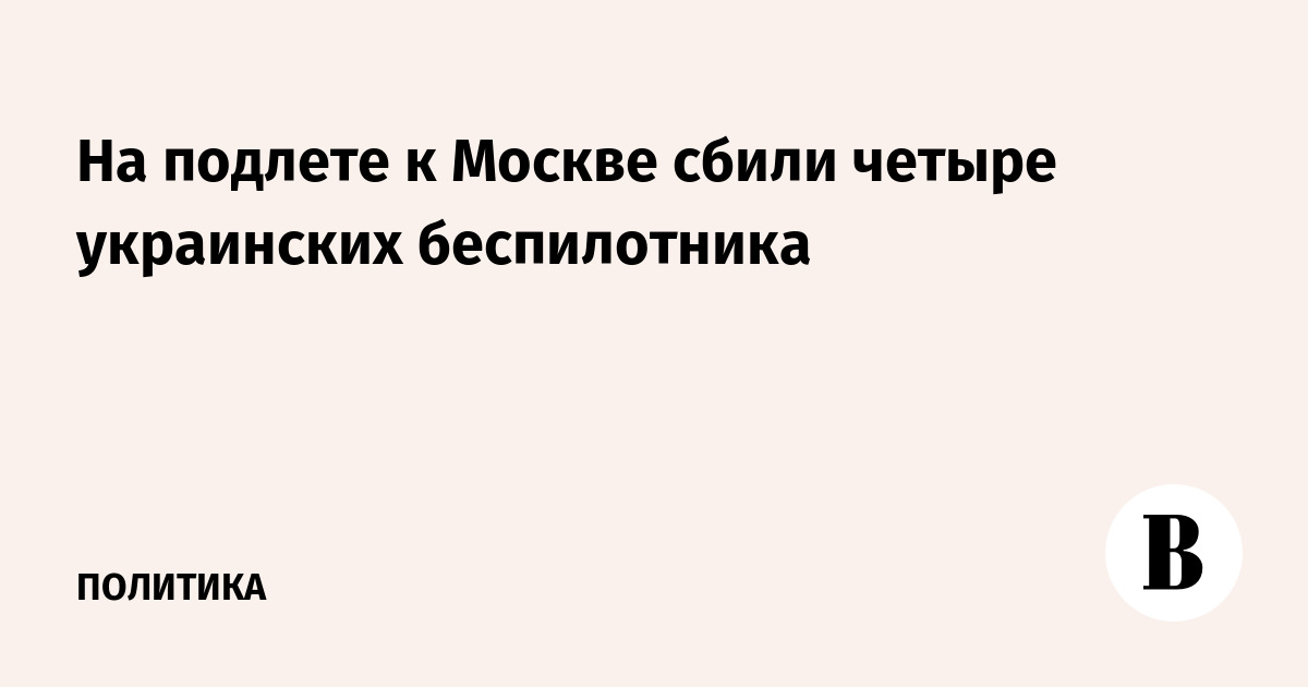 На подлете к Москве сбили четыре украинских беспилотника