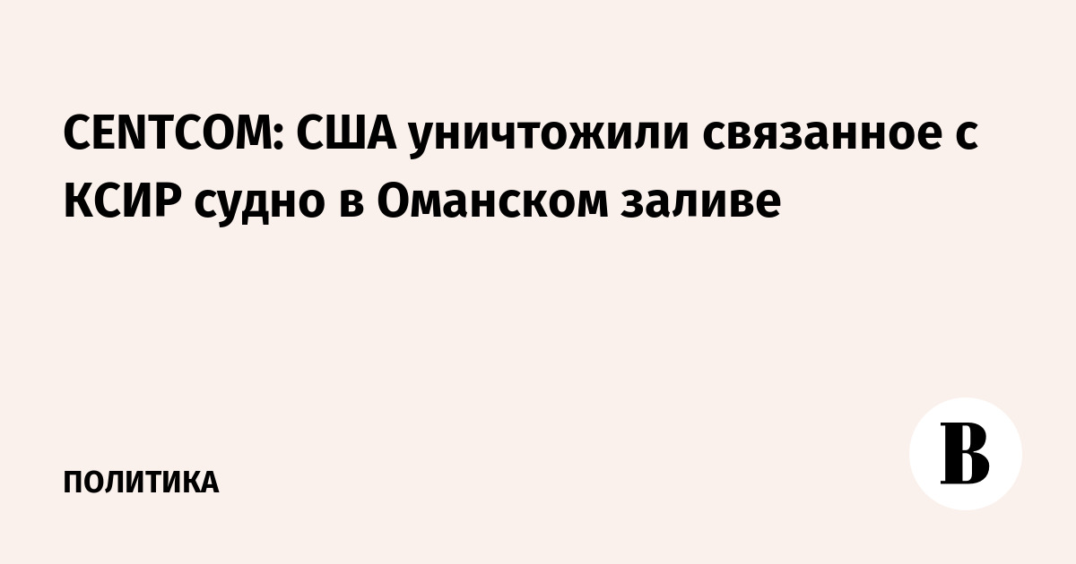 CENTCOM: США уничтожили связанное с КСИР судно в Оманском заливе