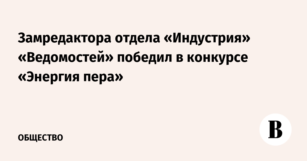 Замредактора отдела «Индустрия» «Ведомостей» победил в конкурсе «Энергия пера»