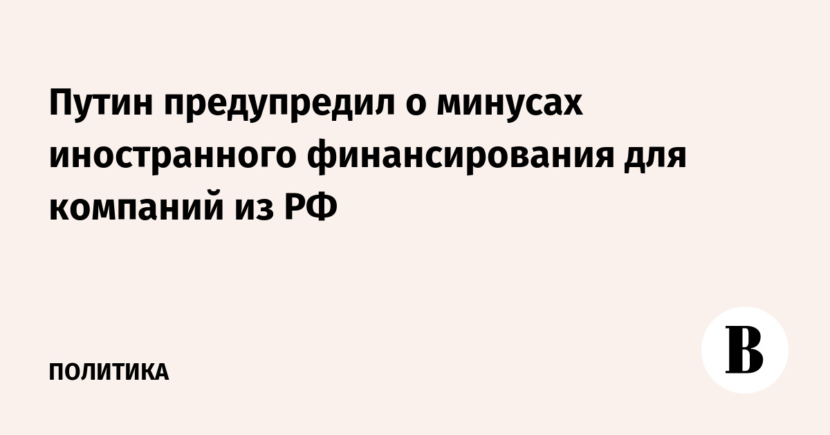 Путин предупредил о минусах иностранного финансирования для компаний из РФ
