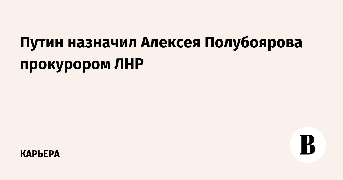 Путин назначил Алексея Полубоярова прокурором ЛНР
