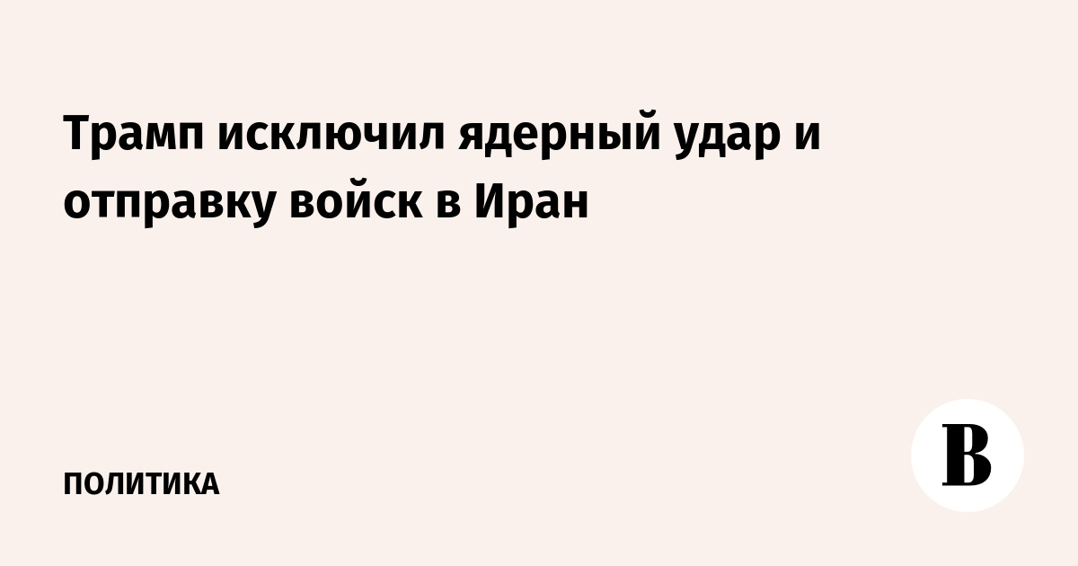 Трамп исключил ядерный удар и отправку войск в Иран
