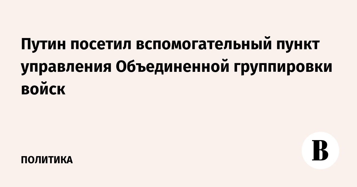 Путин посетил вспомогательный пункт управления Объединенной группировки войск