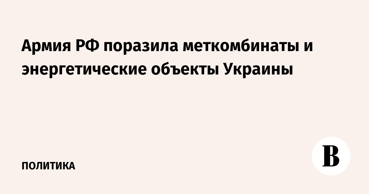 Армия РФ поразила меткомбинаты и энергетические объекты Украины
