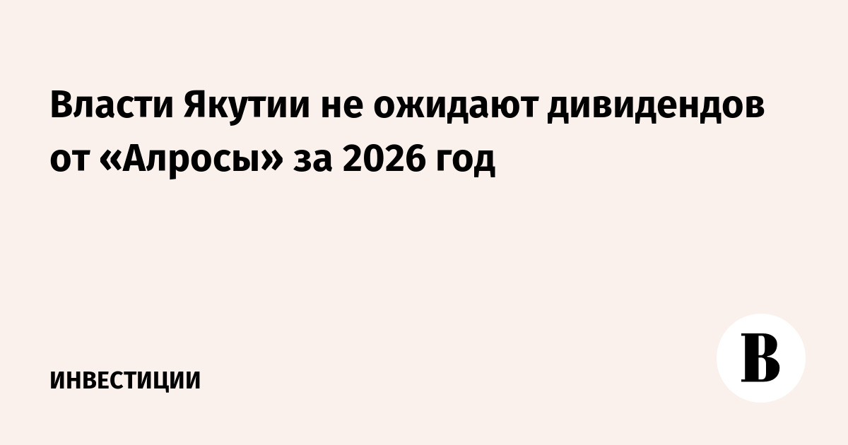 Власти Якутии не ожидают дивидендов от «Алросы» за 2026 год