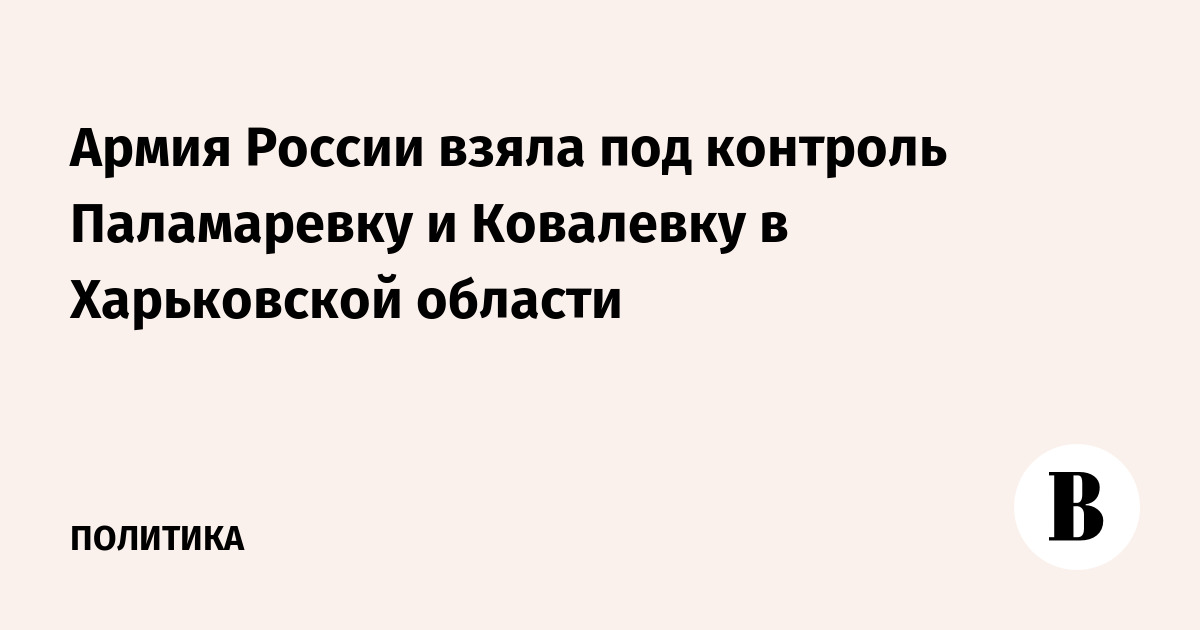 Армия России взяла под контроль Паламаревку и Ковалевку в Харьковской области