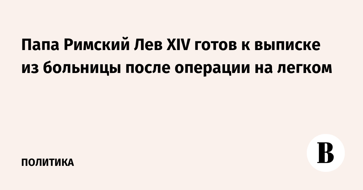 Папа Римский Лев XIV готов к выписке из больницы после операции на легком