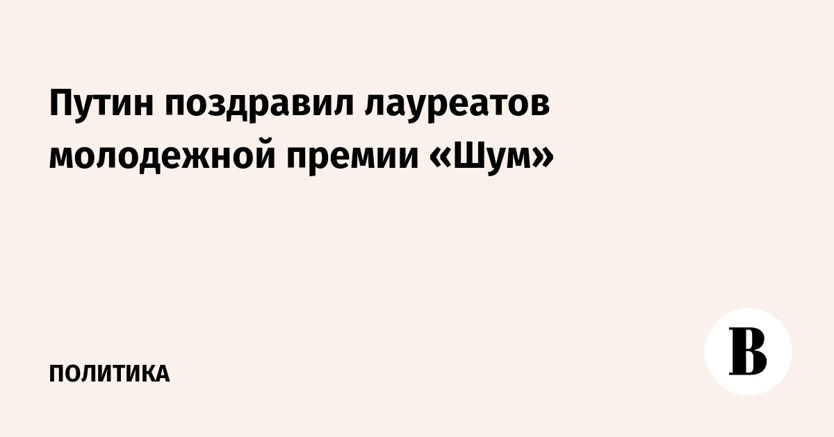 Путин поздравил лауреатов молодежной премии «Шум»