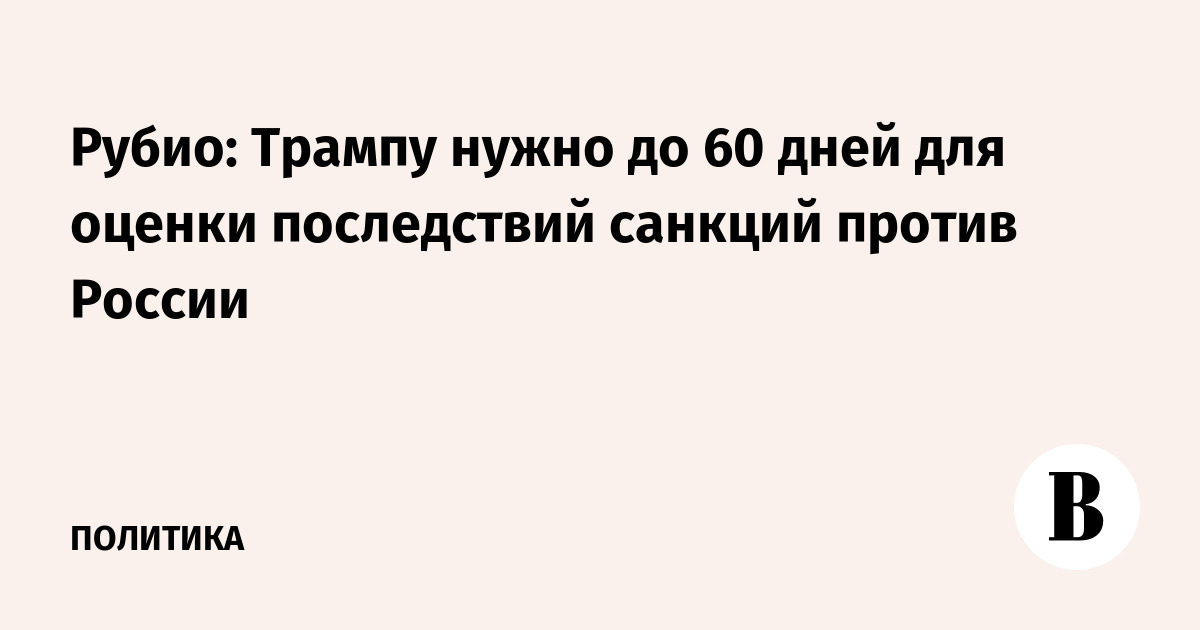 Рубио: Трампу нужно до 60 дней для оценки последствий санкций против России