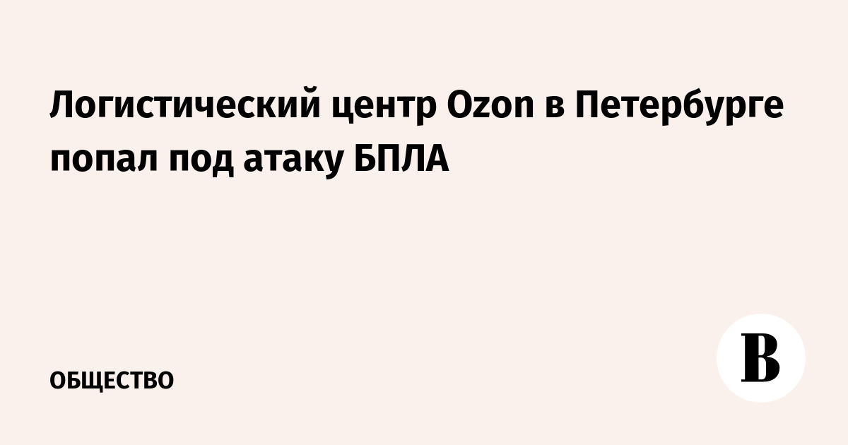 Логистический центр Ozon в Петербурге попал под атаку БПЛА