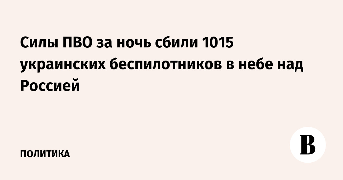 Силы ПВО за ночь сбили 1015 украинских беспилотников в небе над Россией