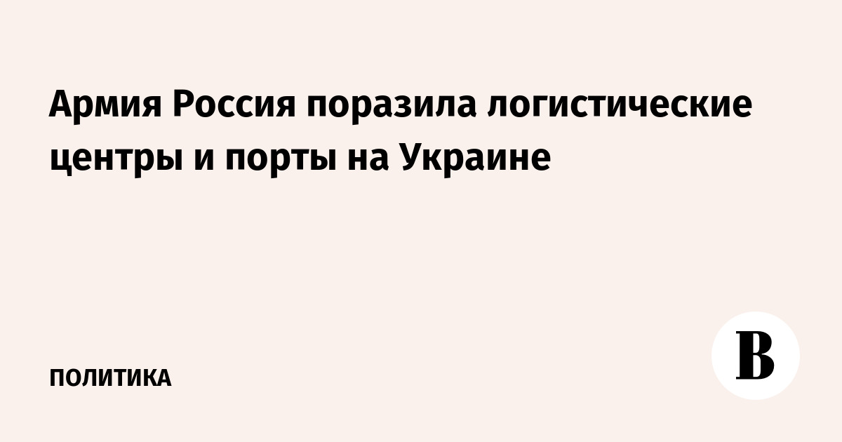Армия Россия поразила логистические центры и порты на Украине