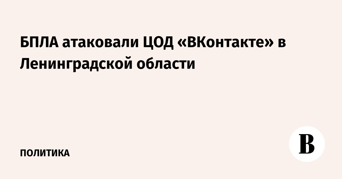 БПЛА атаковали ЦОД «ВКонтакте» в Ленинградской области