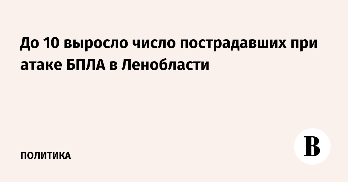 До 10 выросло число пострадавших при атаке БПЛА в Ленобласти